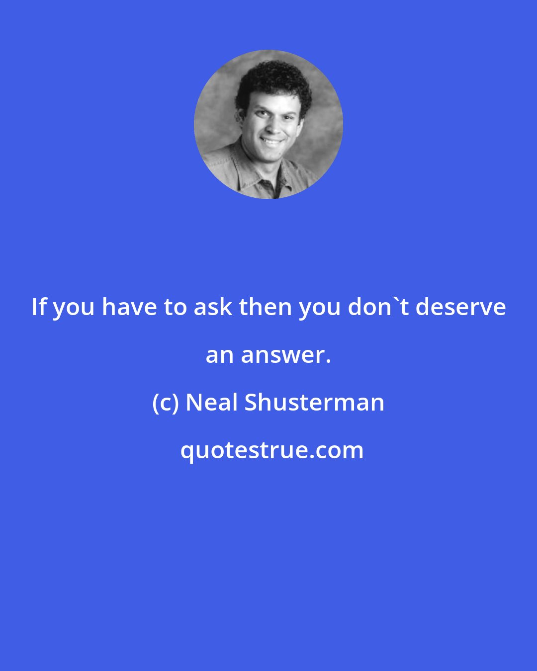 Neal Shusterman: If you have to ask then you don't deserve an answer.