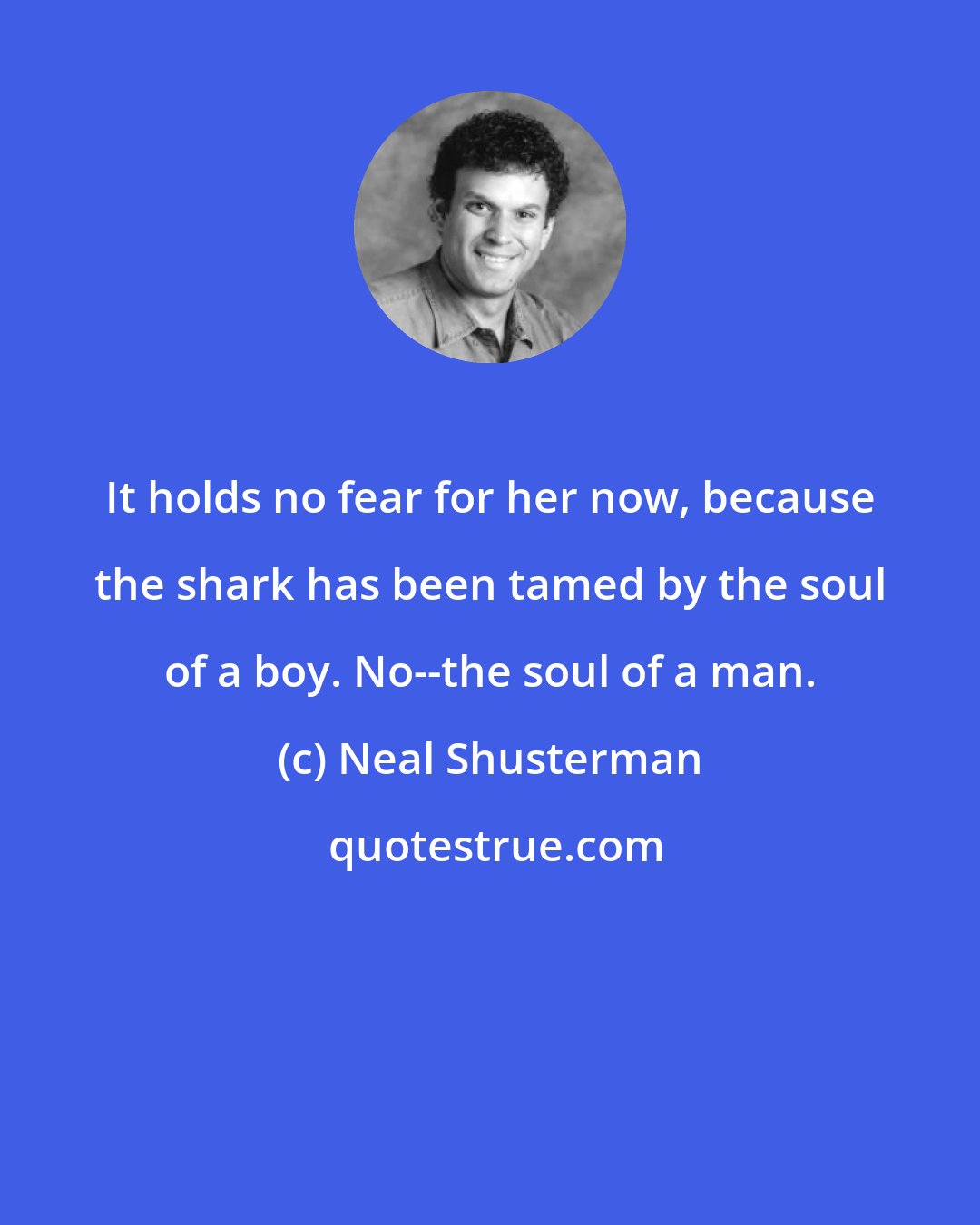 Neal Shusterman: It holds no fear for her now, because the shark has been tamed by the soul of a boy. No--the soul of a man.