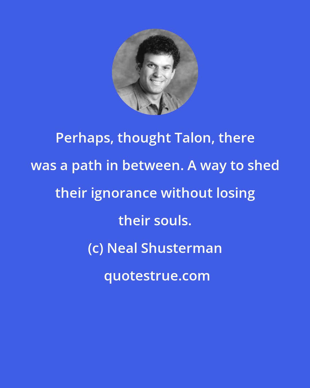 Neal Shusterman: Perhaps, thought Talon, there was a path in between. A way to shed their ignorance without losing their souls.