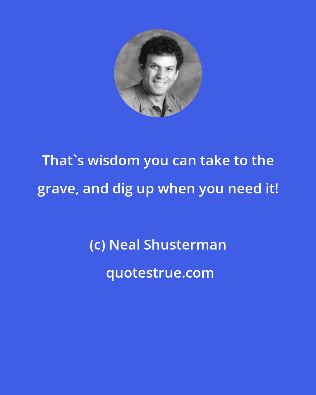 Neal Shusterman: That's wisdom you can take to the grave, and dig up when you need it!