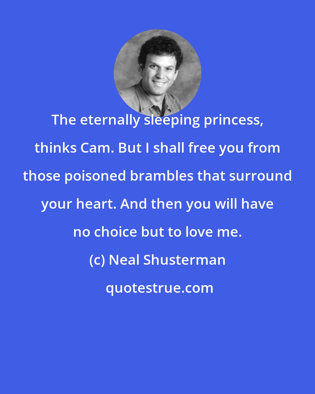 Neal Shusterman: The eternally sleeping princess, thinks Cam. But I shall free you from those poisoned brambles that surround your heart. And then you will have no choice but to love me.