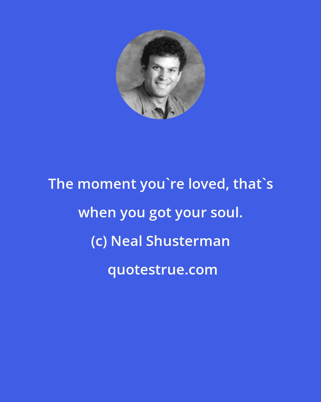 Neal Shusterman: The moment you're loved, that's when you got your soul.