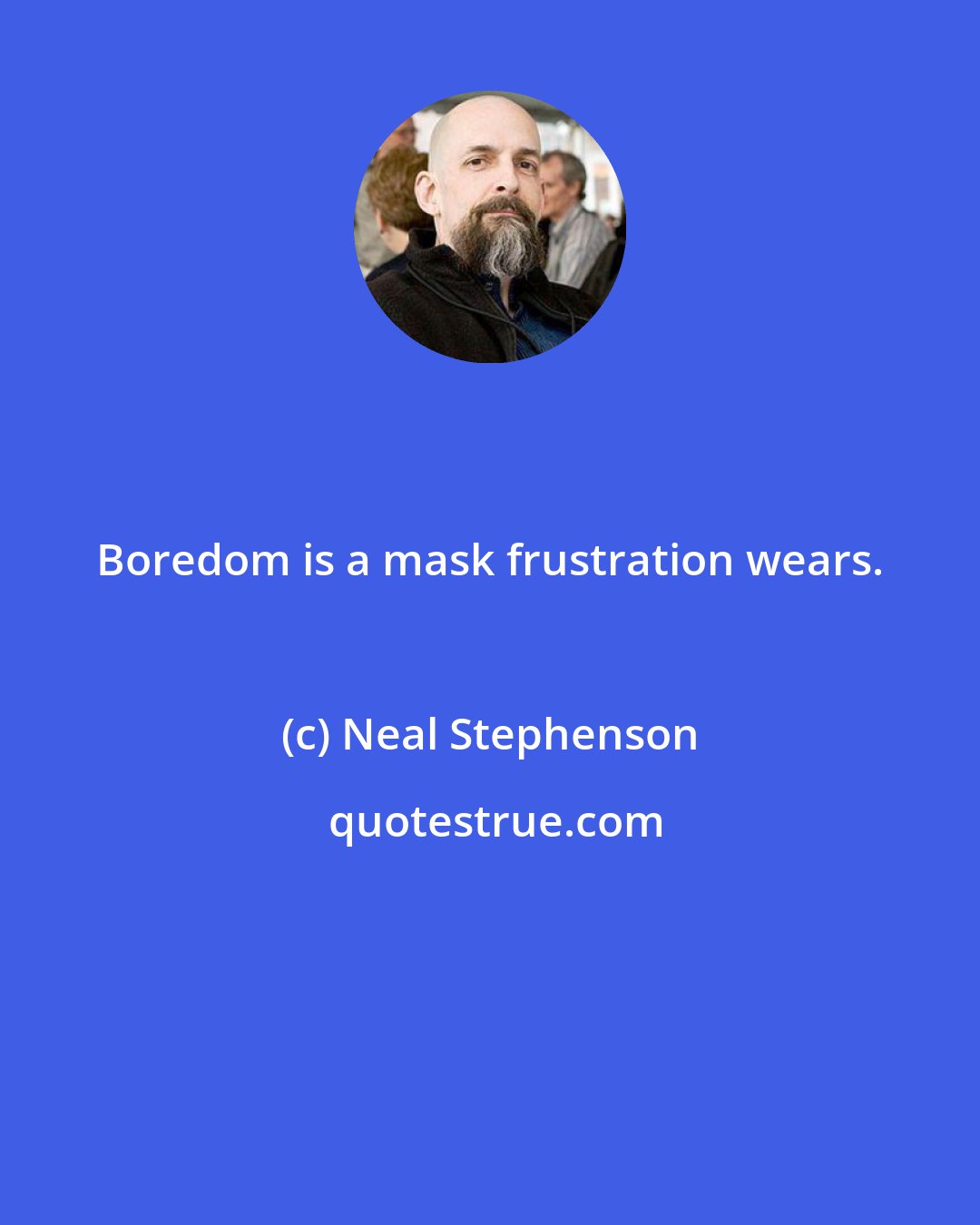 Neal Stephenson: Boredom is a mask frustration wears.