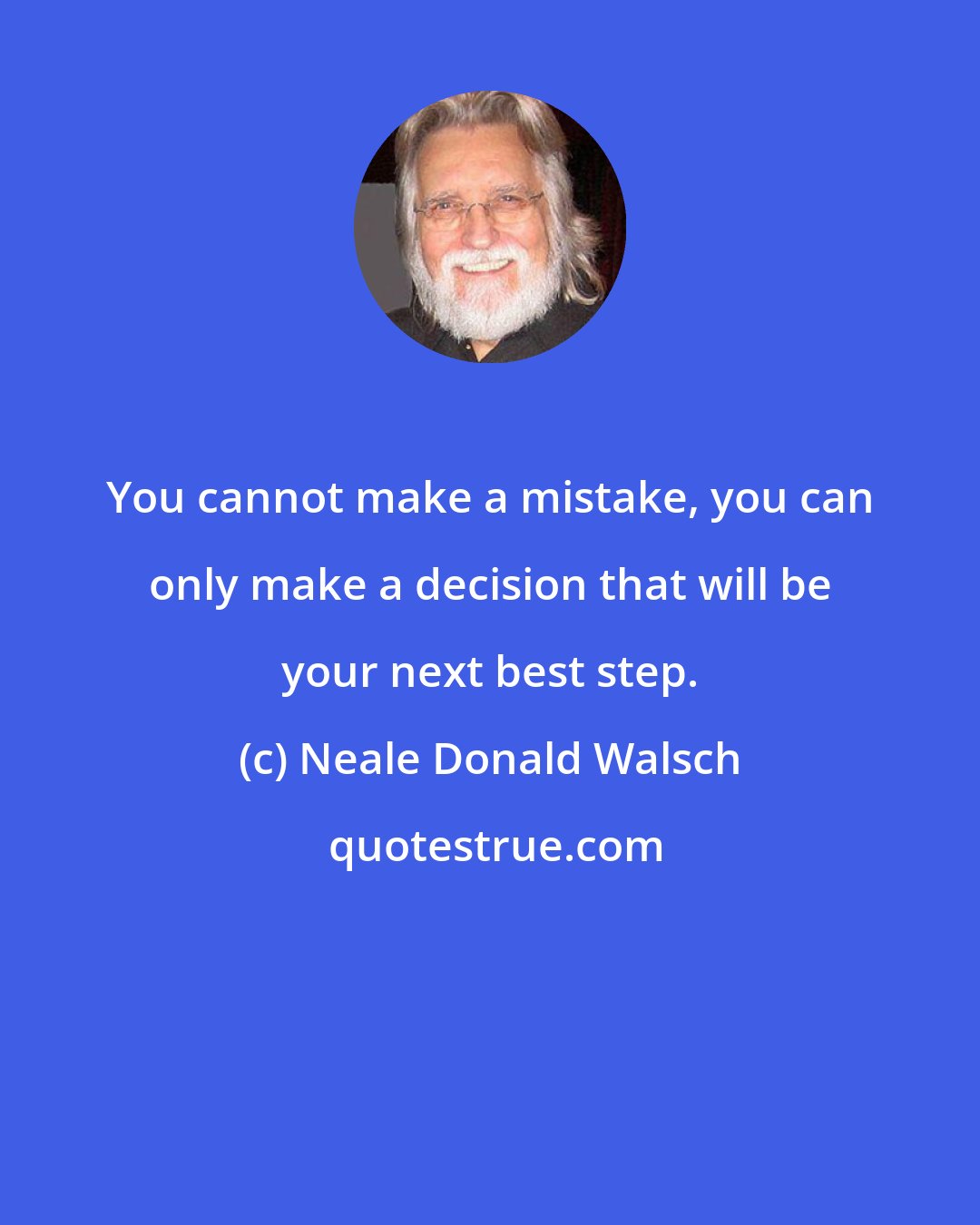 Neale Donald Walsch: You cannot make a mistake, you can only make a decision that will be your next best step.