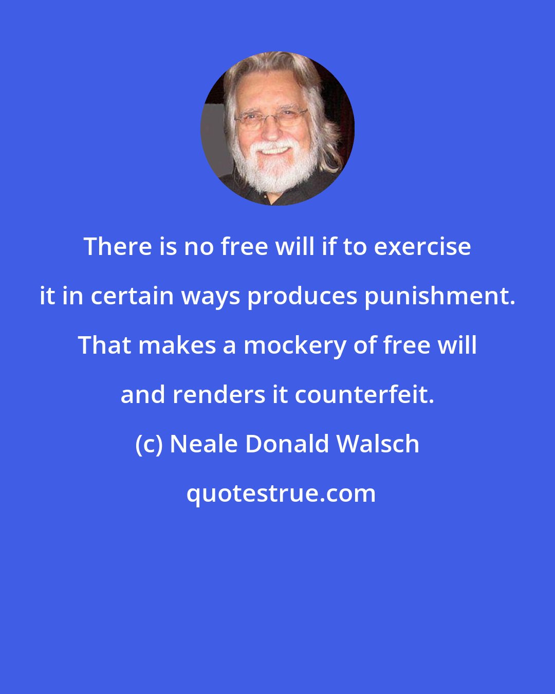 Neale Donald Walsch: There is no free will if to exercise it in certain ways produces punishment. That makes a mockery of free will and renders it counterfeit.