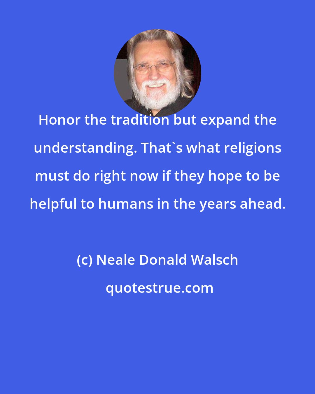 Neale Donald Walsch: Honor the tradition but expand the understanding. That's what religions must do right now if they hope to be helpful to humans in the years ahead.