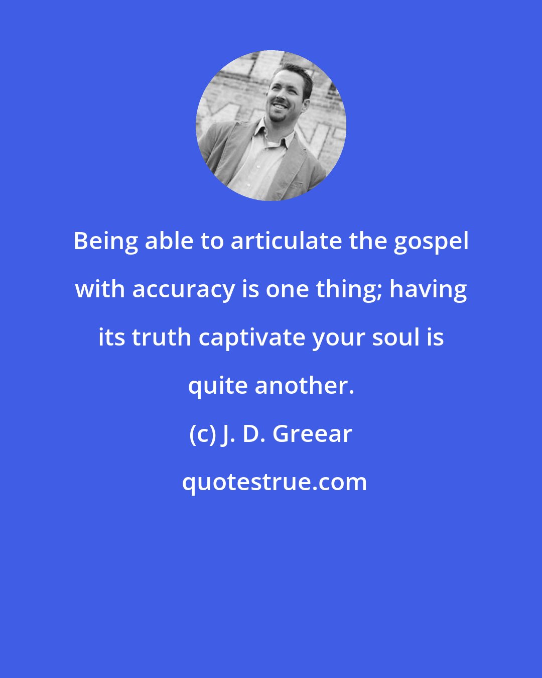 J. D. Greear: Being able to articulate the gospel with accuracy is one thing; having its truth captivate your soul is quite another.