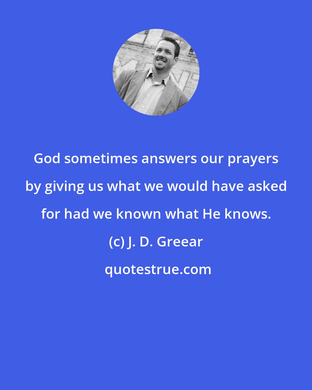 J. D. Greear: God sometimes answers our prayers by giving us what we would have asked for had we known what He knows.