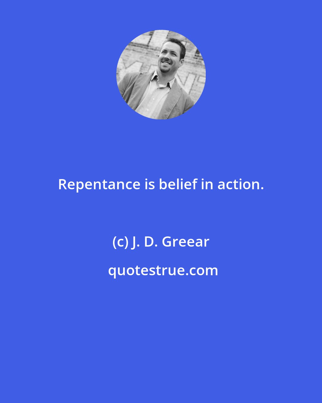 J. D. Greear: Repentance is belief in action.