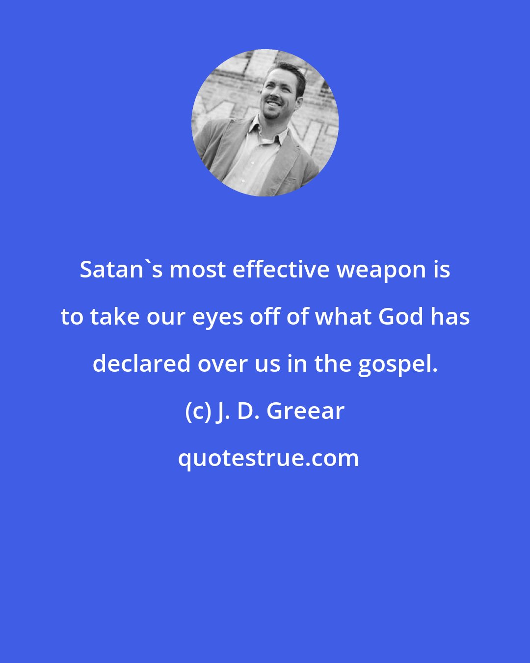 J. D. Greear: Satan's most effective weapon is to take our eyes off of what God has declared over us in the gospel.