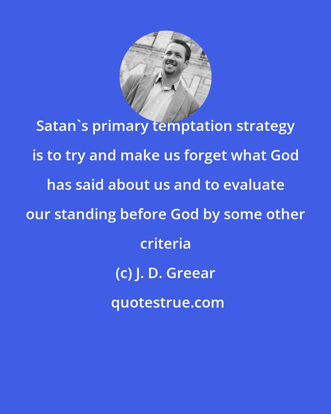 J. D. Greear: Satan's primary temptation strategy is to try and make us forget what God has said about us and to evaluate our standing before God by some other criteria