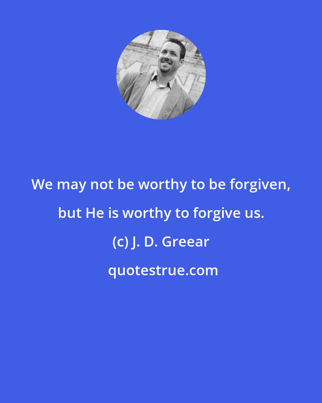 J. D. Greear: We may not be worthy to be forgiven, but He is worthy to forgive us.