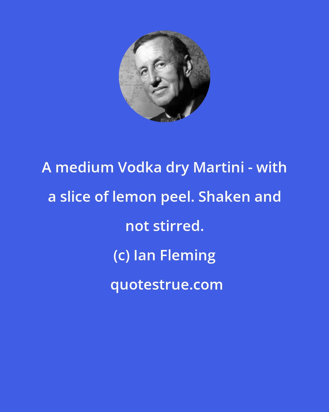 Ian Fleming: A medium Vodka dry Martini - with a slice of lemon peel. Shaken and not stirred.