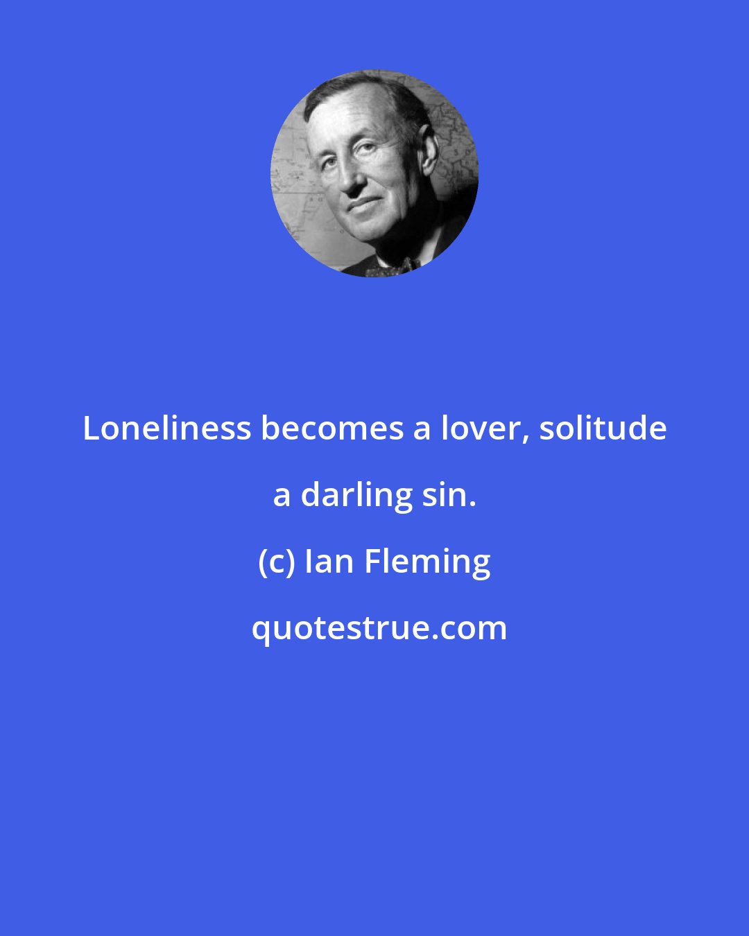 Ian Fleming: Loneliness becomes a lover, solitude a darling sin.