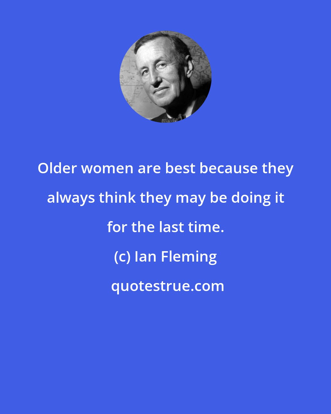 Ian Fleming: Older women are best because they always think they may be doing it for the last time.