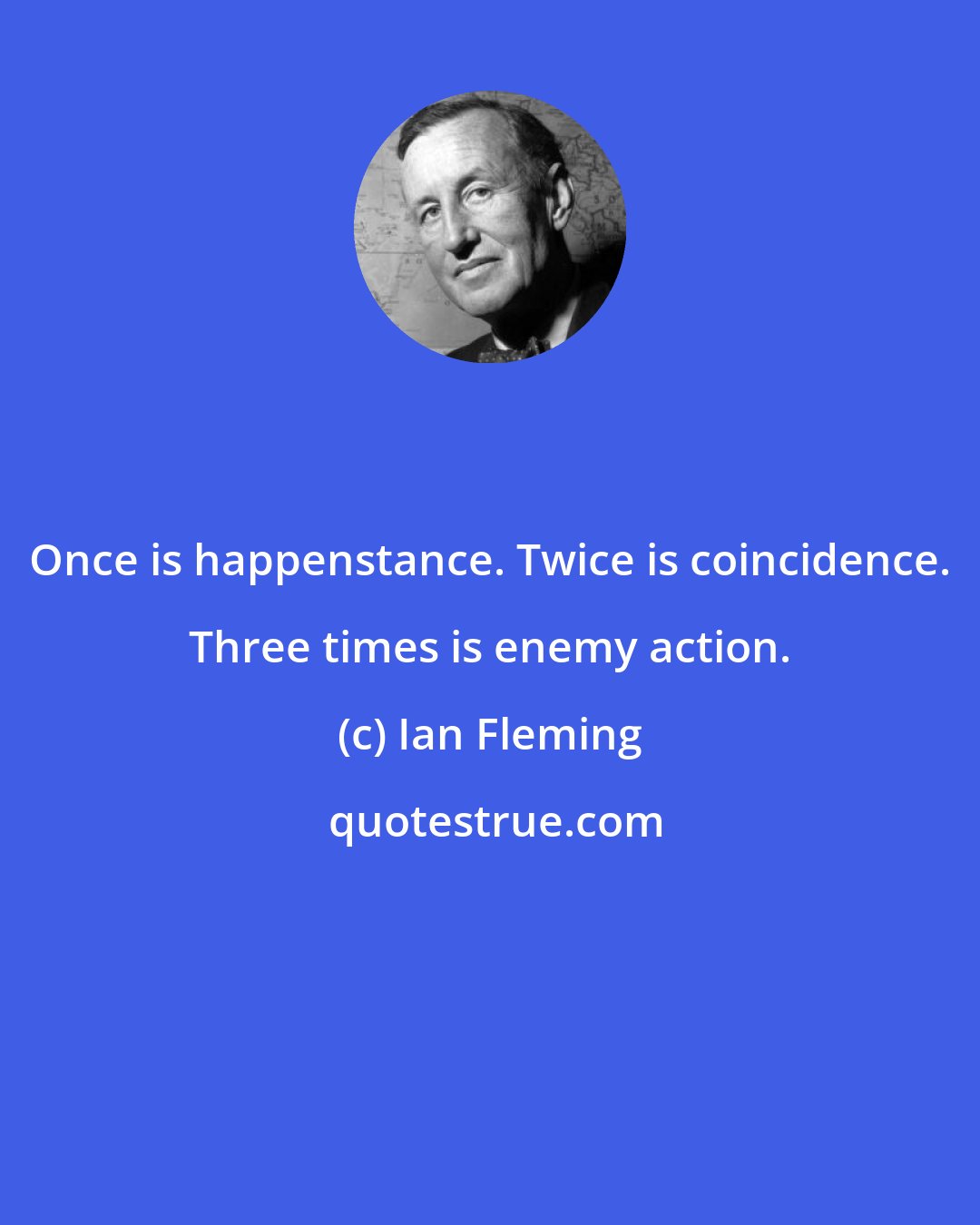 Ian Fleming: Once is happenstance. Twice is coincidence. Three times is enemy action.