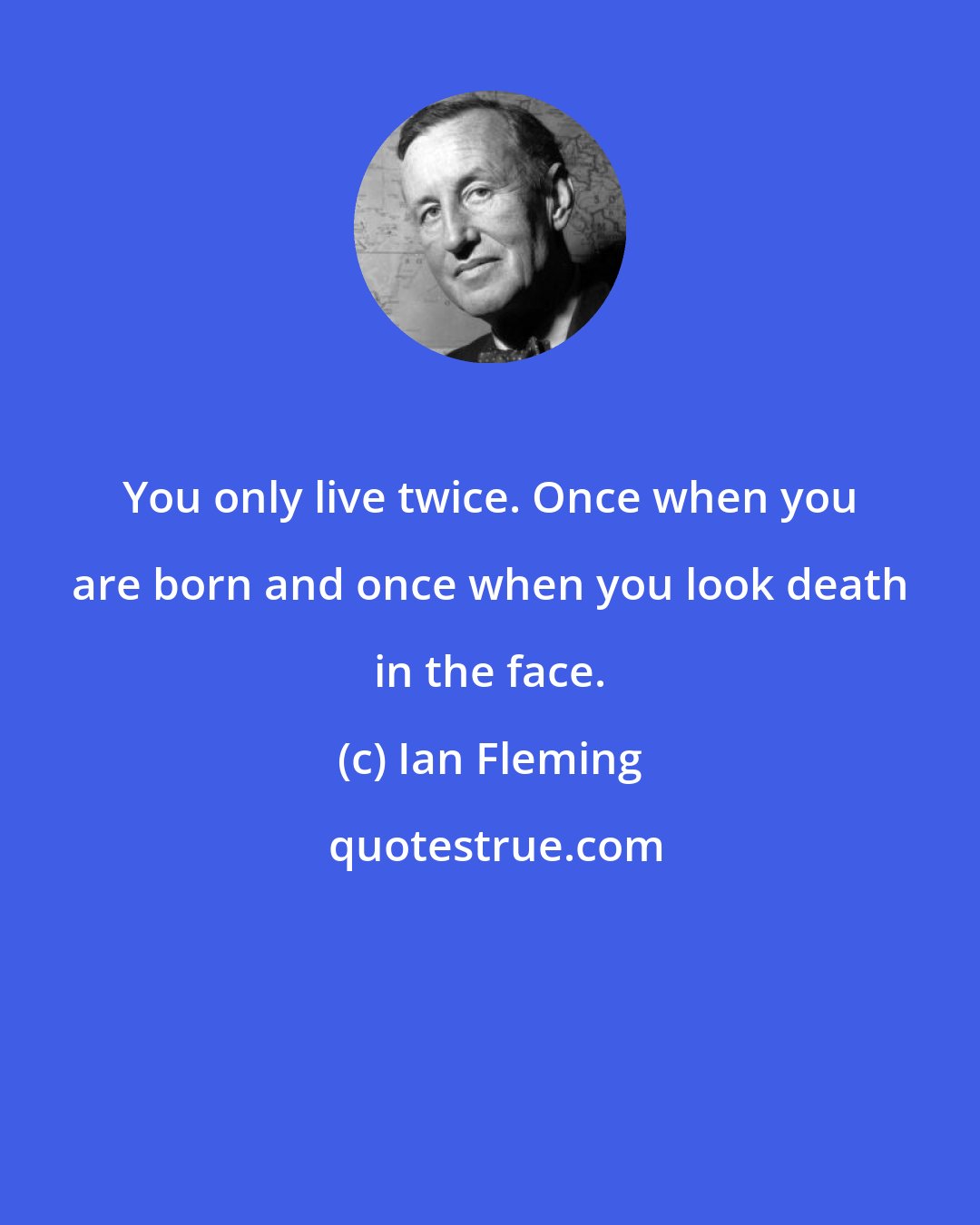 Ian Fleming: You only live twice. Once when you are born and once when you look death in the face.