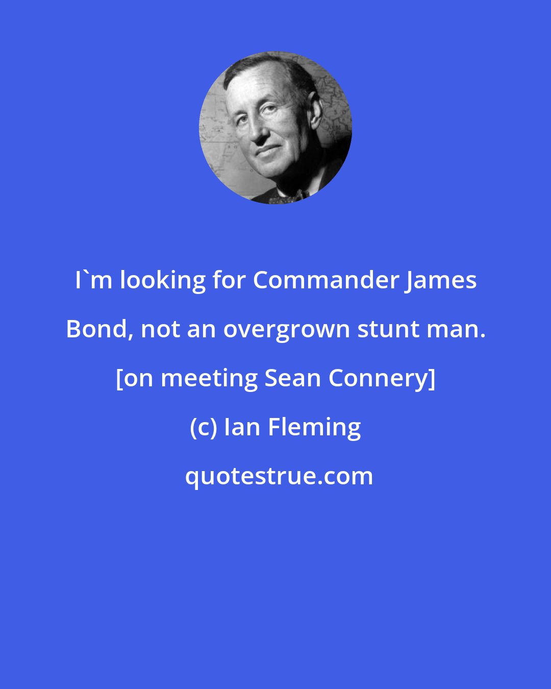 Ian Fleming: I'm looking for Commander James Bond, not an overgrown stunt man. [on meeting Sean Connery]