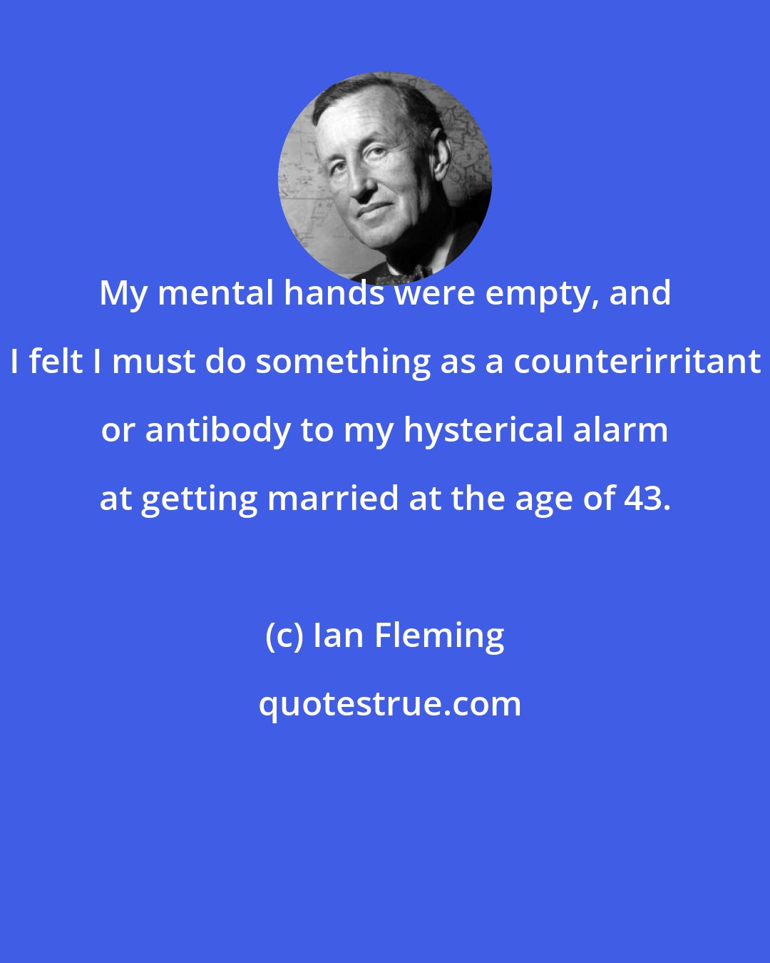 Ian Fleming: My mental hands were empty, and I felt I must do something as a counterirritant or antibody to my hysterical alarm at getting married at the age of 43.