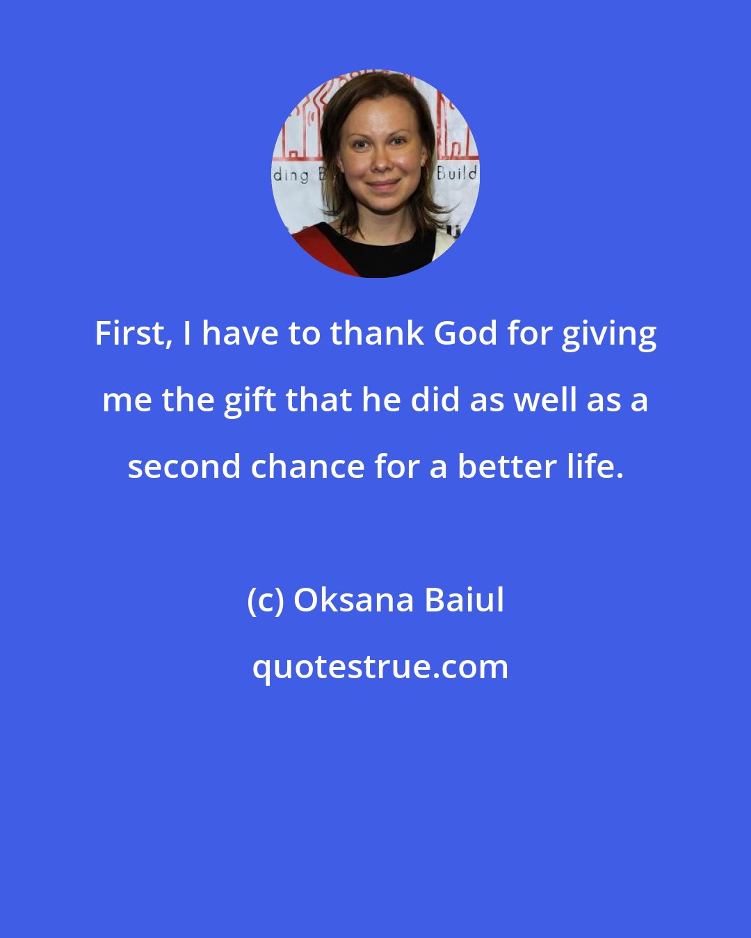 Oksana Baiul: First, I have to thank God for giving me the gift that he did as well as a second chance for a better life.