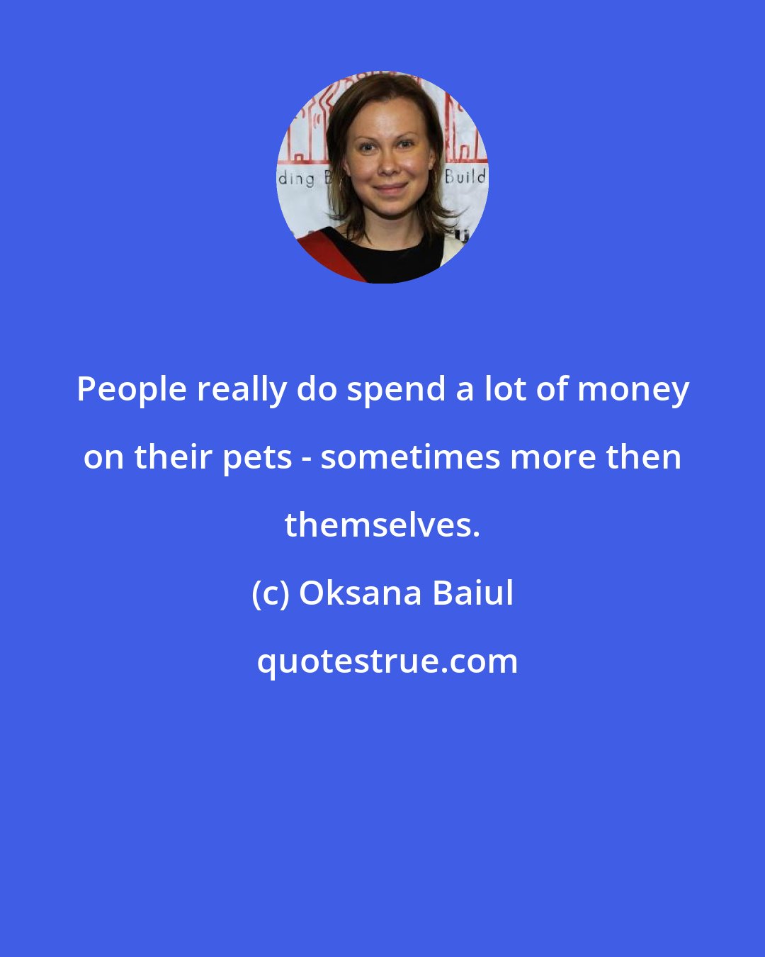 Oksana Baiul: People really do spend a lot of money on their pets - sometimes more then themselves.