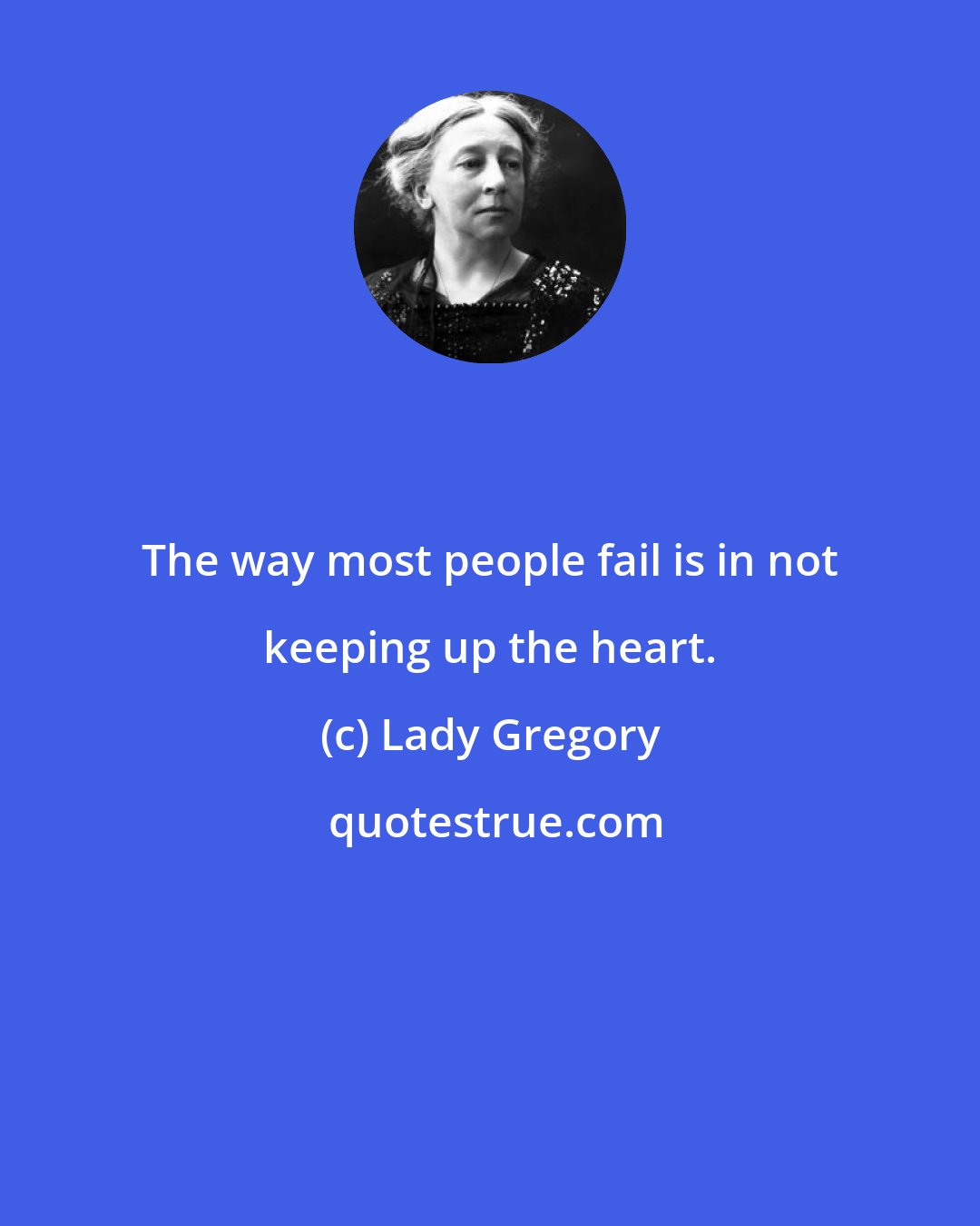 Lady Gregory: The way most people fail is in not keeping up the heart.