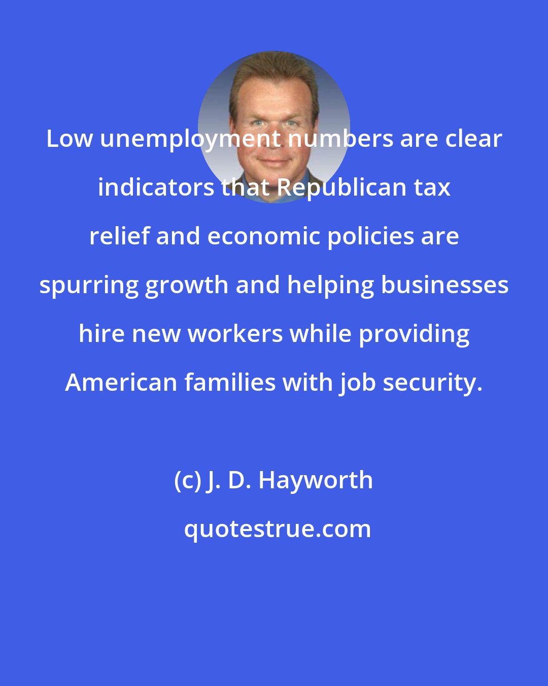 J. D. Hayworth: Low unemployment numbers are clear indicators that Republican tax relief and economic policies are spurring growth and helping businesses hire new workers while providing American families with job security.