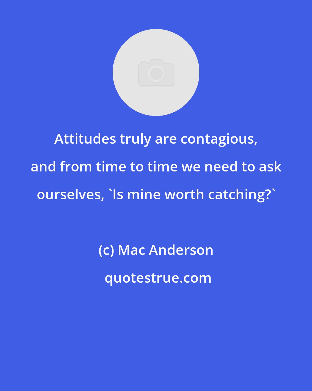 Mac Anderson: Attitudes truly are contagious, and from time to time we need to ask ourselves, 'Is mine worth catching?'