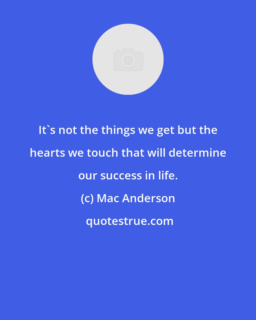 Mac Anderson: It's not the things we get but the hearts we touch that will determine our success in life.