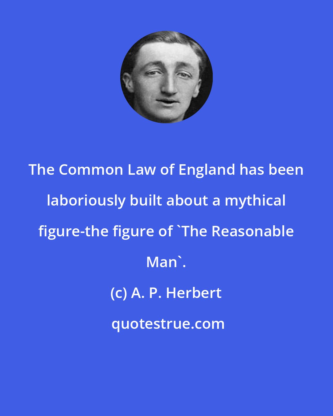 A. P. Herbert: The Common Law of England has been laboriously built about a mythical figure-the figure of 'The Reasonable Man'.