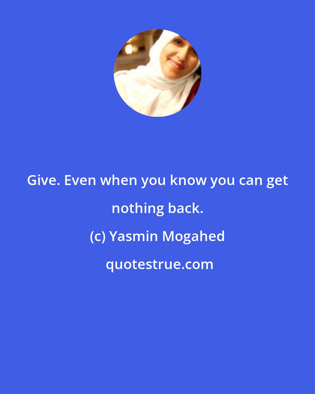 Yasmin Mogahed: Give. Even when you know you can get nothing back.