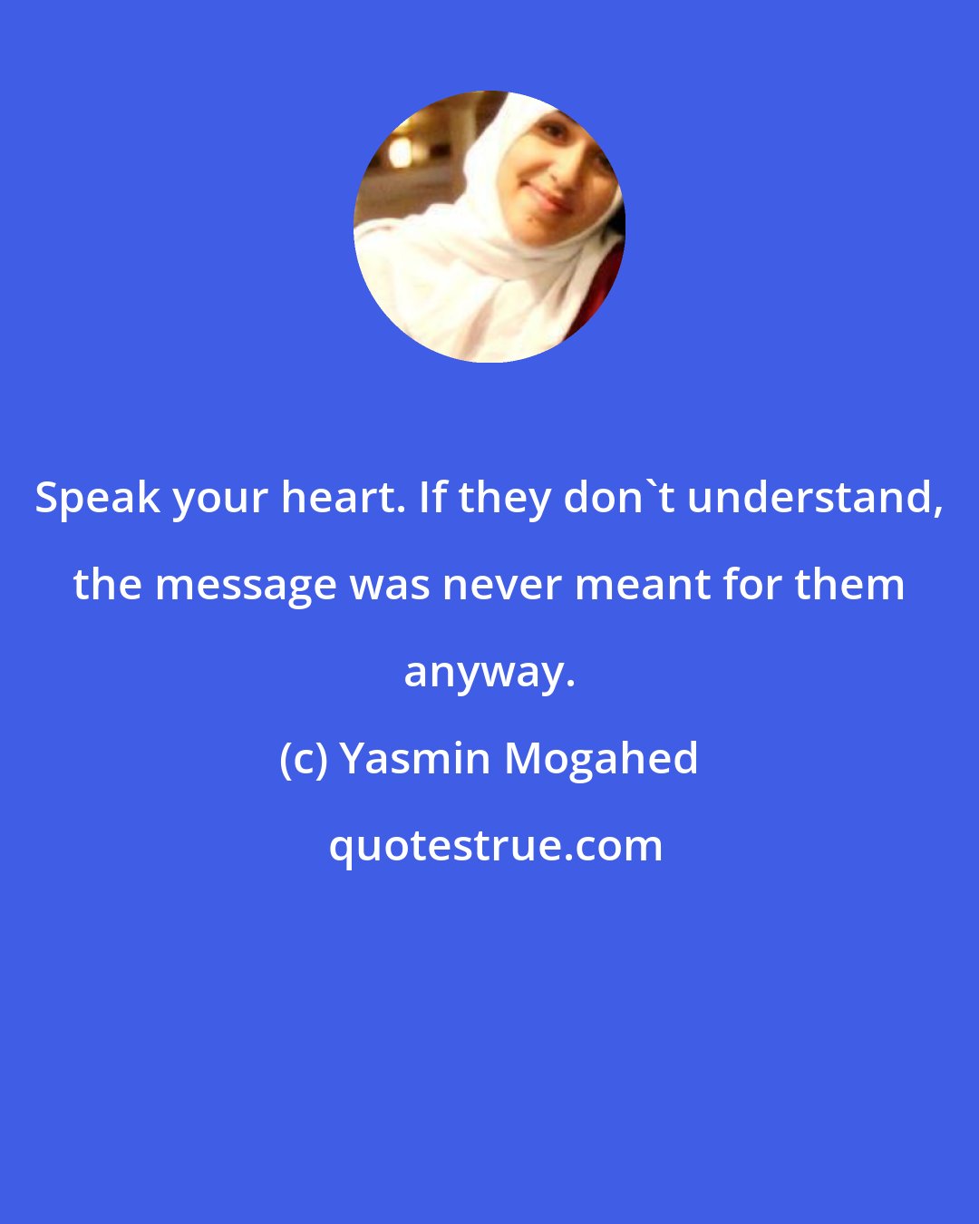 Yasmin Mogahed: Speak your heart. If they don't understand, the message was never meant for them anyway.