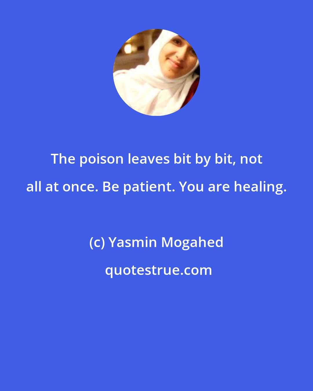 Yasmin Mogahed: The poison leaves bit by bit, not all at once. Be patient. You are healing.