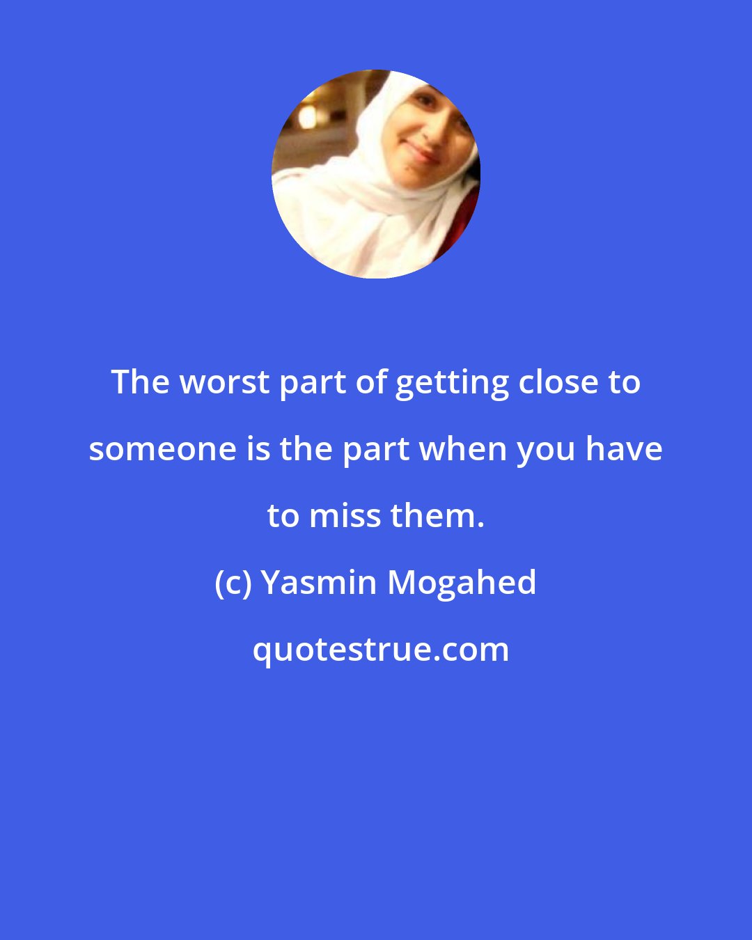 Yasmin Mogahed: The worst part of getting close to someone is the part when you have to miss them.