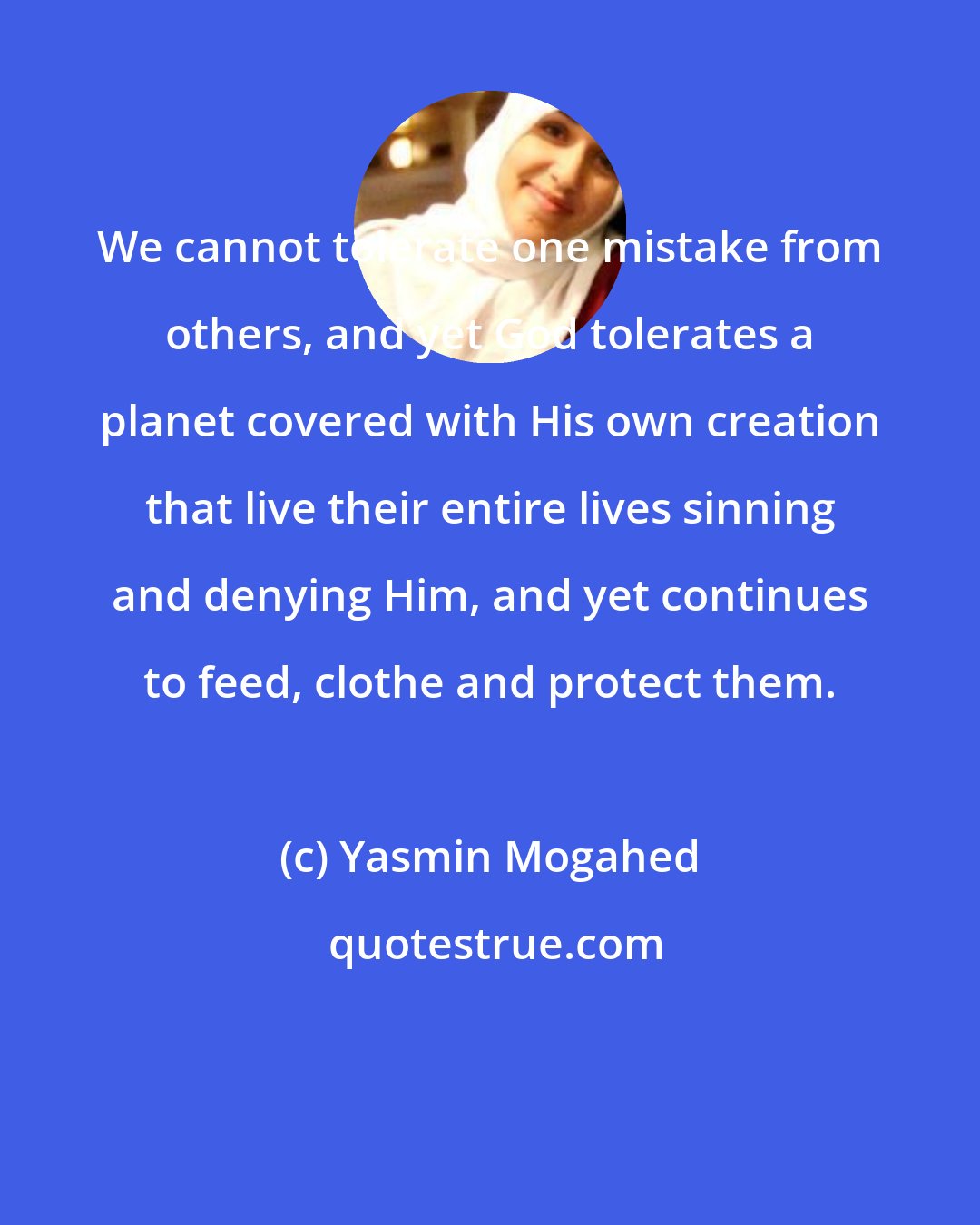 Yasmin Mogahed: We cannot tolerate one mistake from others, and yet God tolerates a planet covered with His own creation that live their entire lives sinning and denying Him, and yet continues to feed, clothe and protect them.