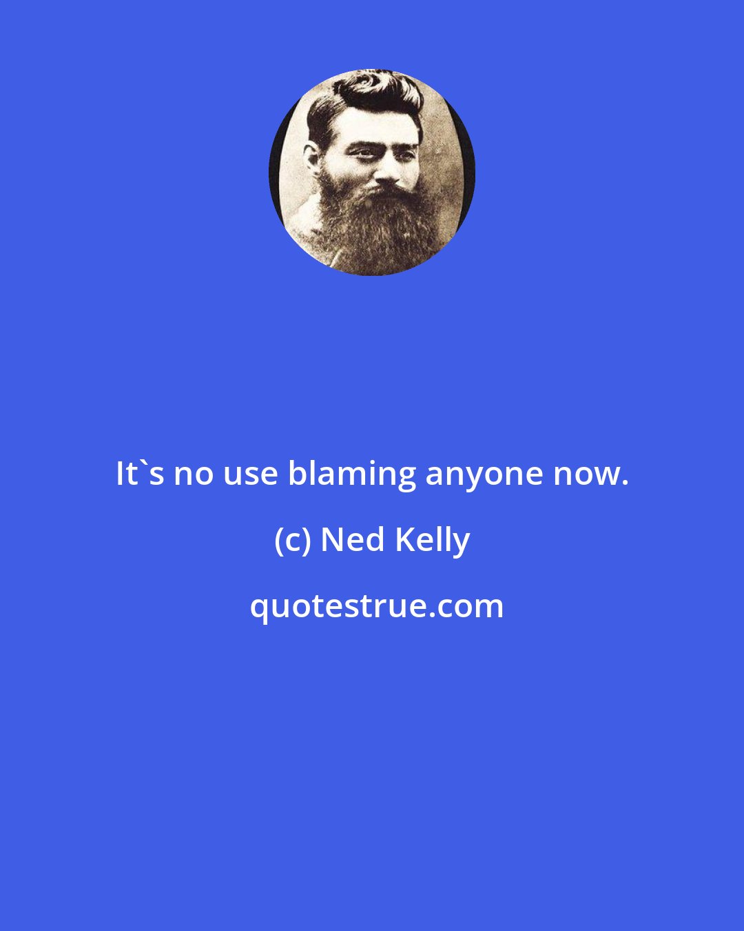 Ned Kelly: It's no use blaming anyone now.