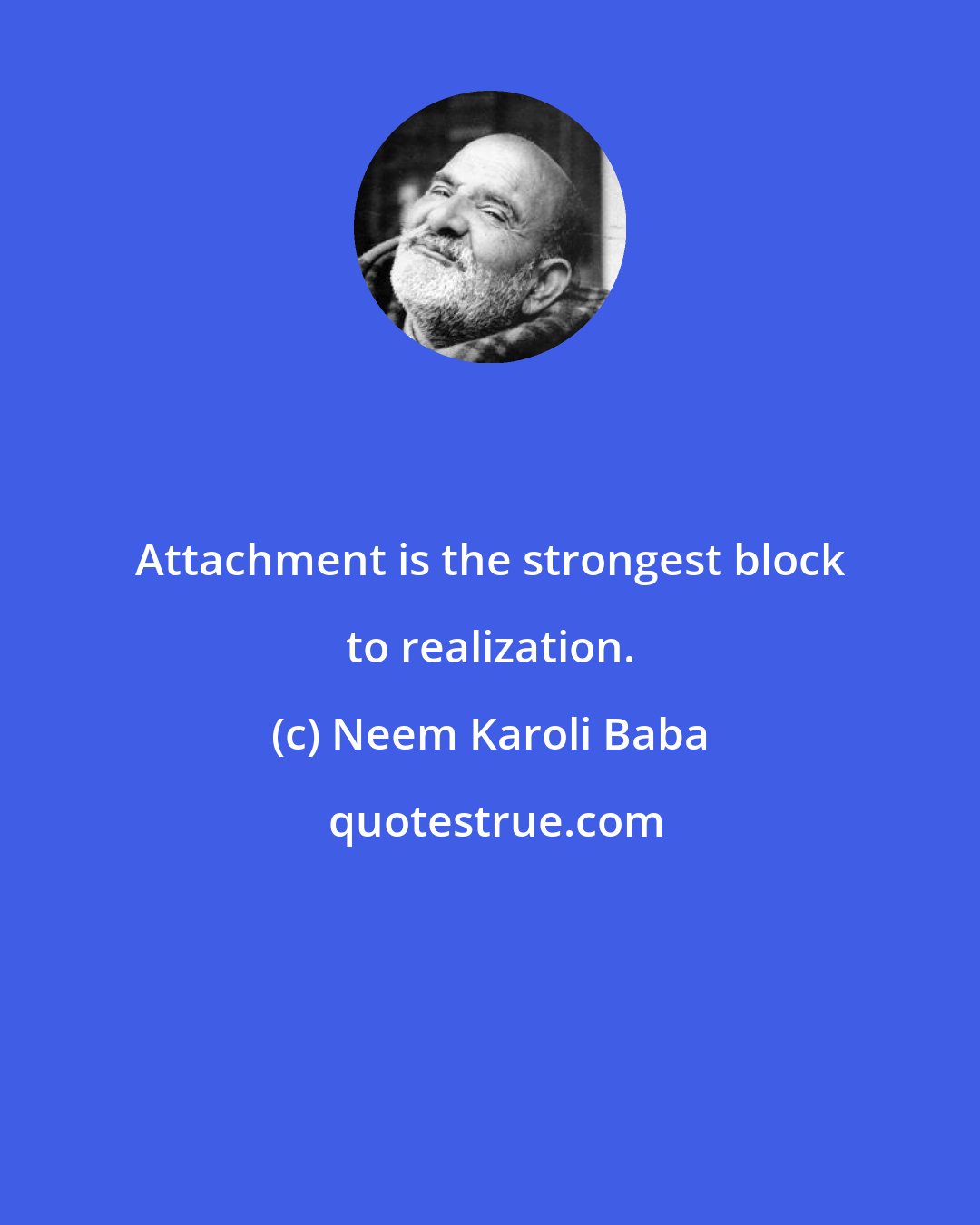 Neem Karoli Baba: Attachment is the strongest block to realization.