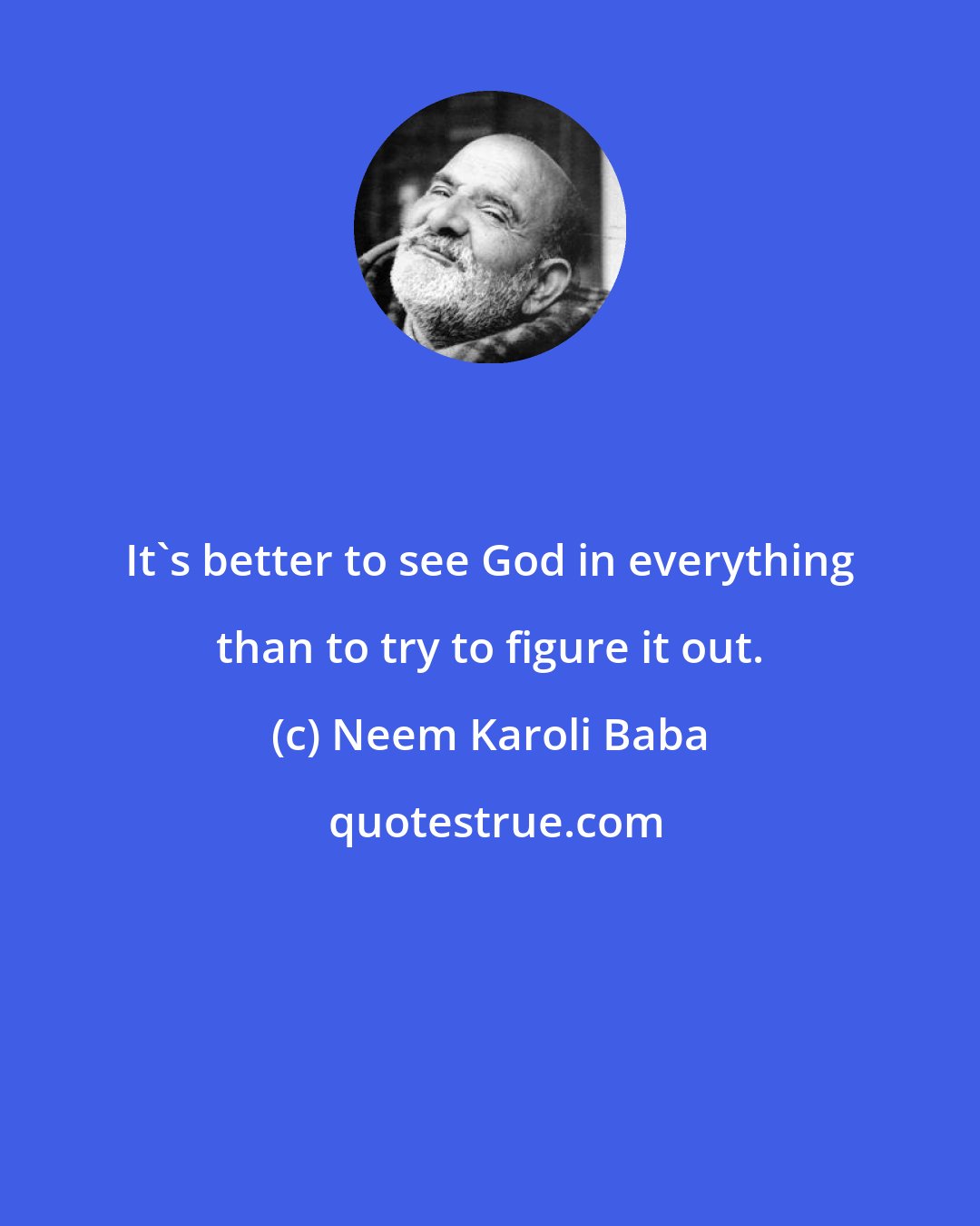 Neem Karoli Baba: It's better to see God in everything than to try to figure it out.