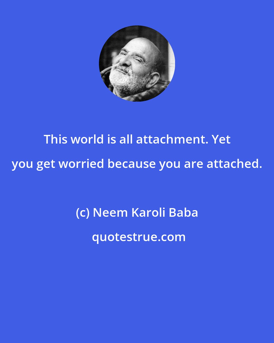 Neem Karoli Baba: This world is all attachment. Yet you get worried because you are attached.
