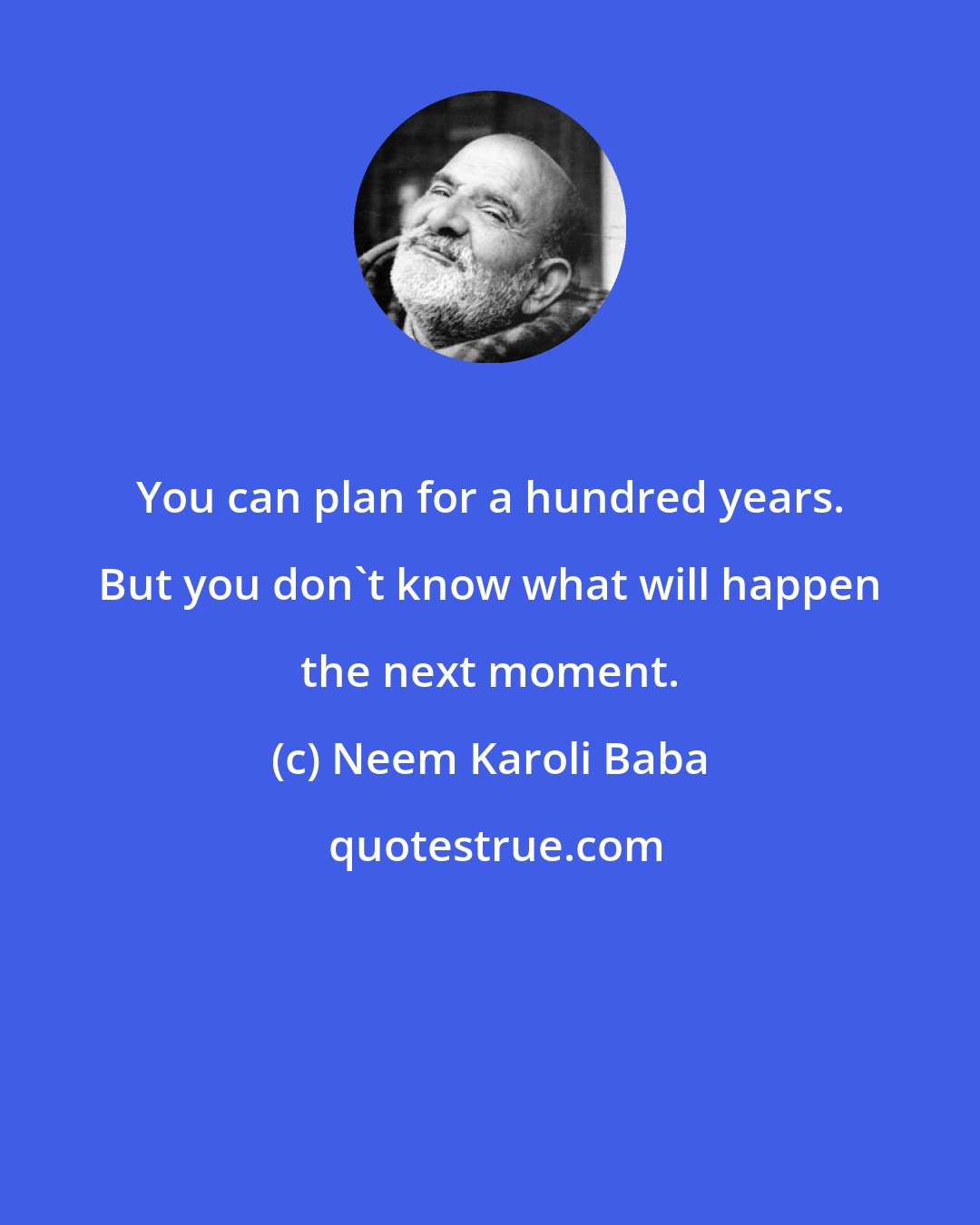 Neem Karoli Baba: You can plan for a hundred years. But you don't know what will happen the next moment.