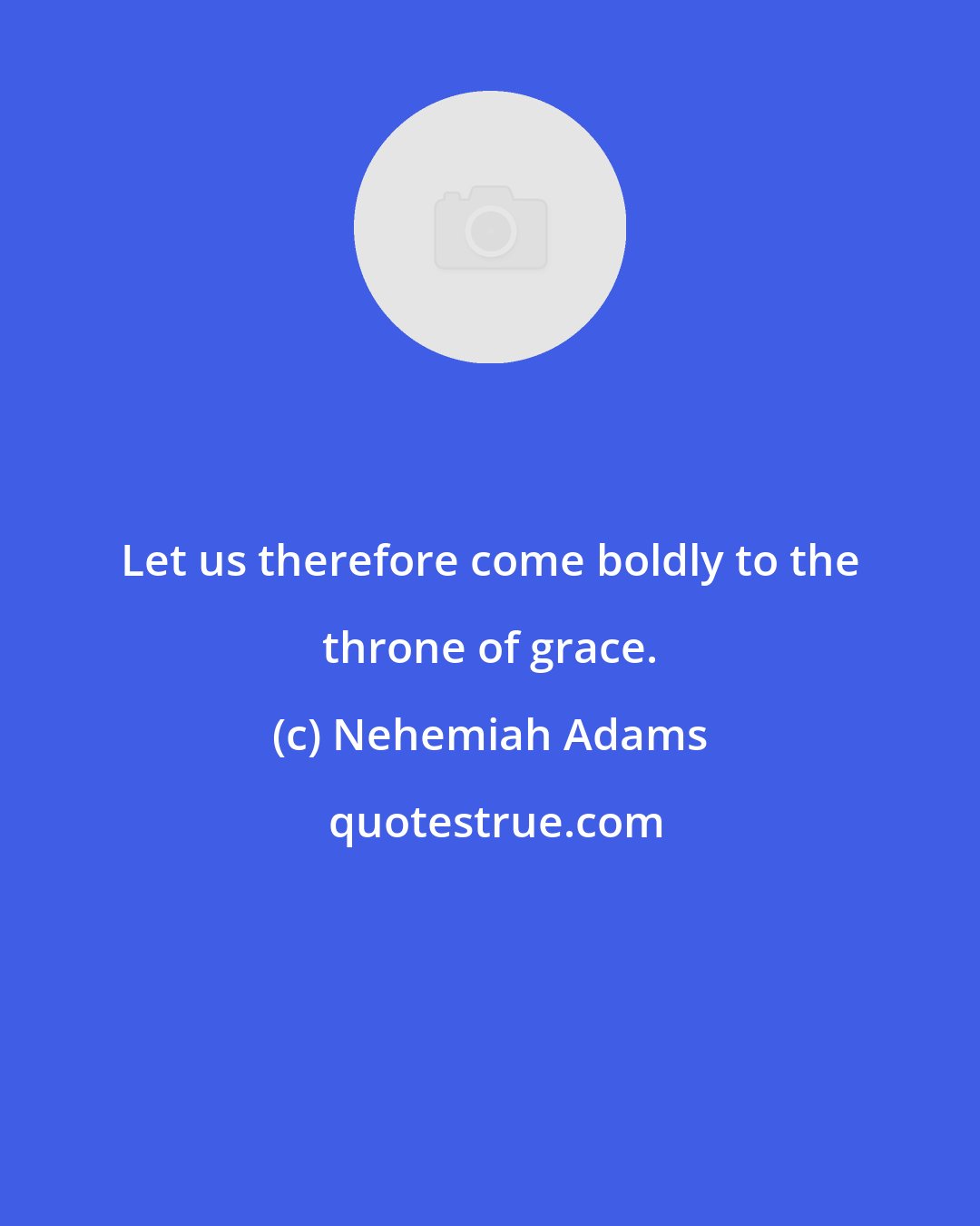 Nehemiah Adams: Let us therefore come boldly to the throne of grace.