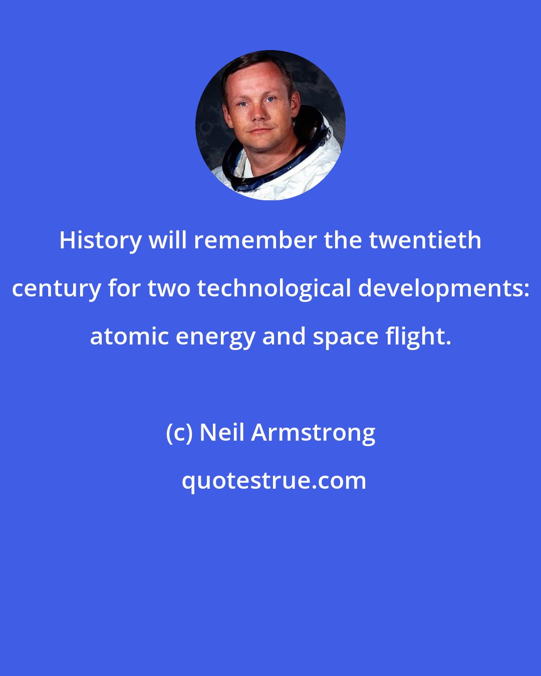 Neil Armstrong: History will remember the twentieth century for two technological developments: atomic energy and space flight.