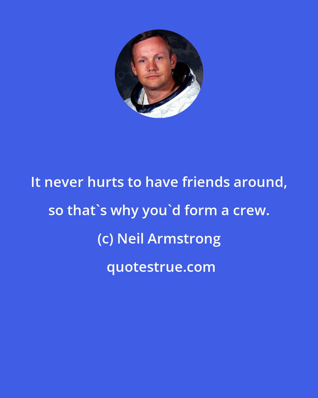 Neil Armstrong: It never hurts to have friends around, so that's why you'd form a crew.