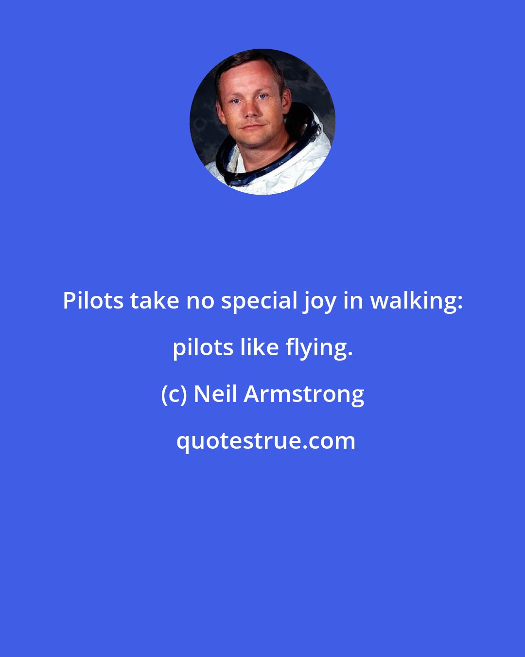 Neil Armstrong: Pilots take no special joy in walking: pilots like flying.