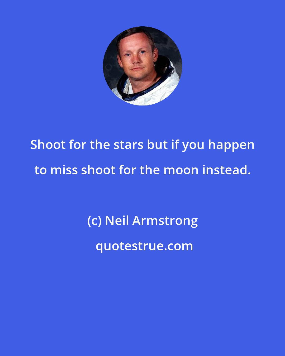 Neil Armstrong: Shoot for the stars but if you happen to miss shoot for the moon instead.