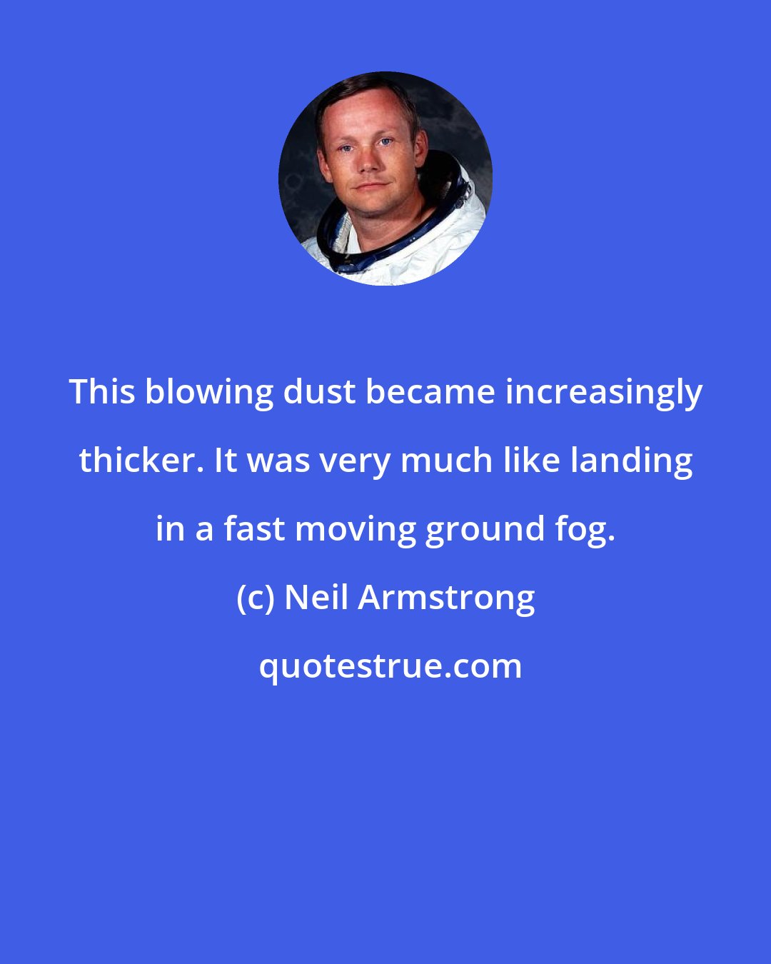 Neil Armstrong: This blowing dust became increasingly thicker. It was very much like landing in a fast moving ground fog.