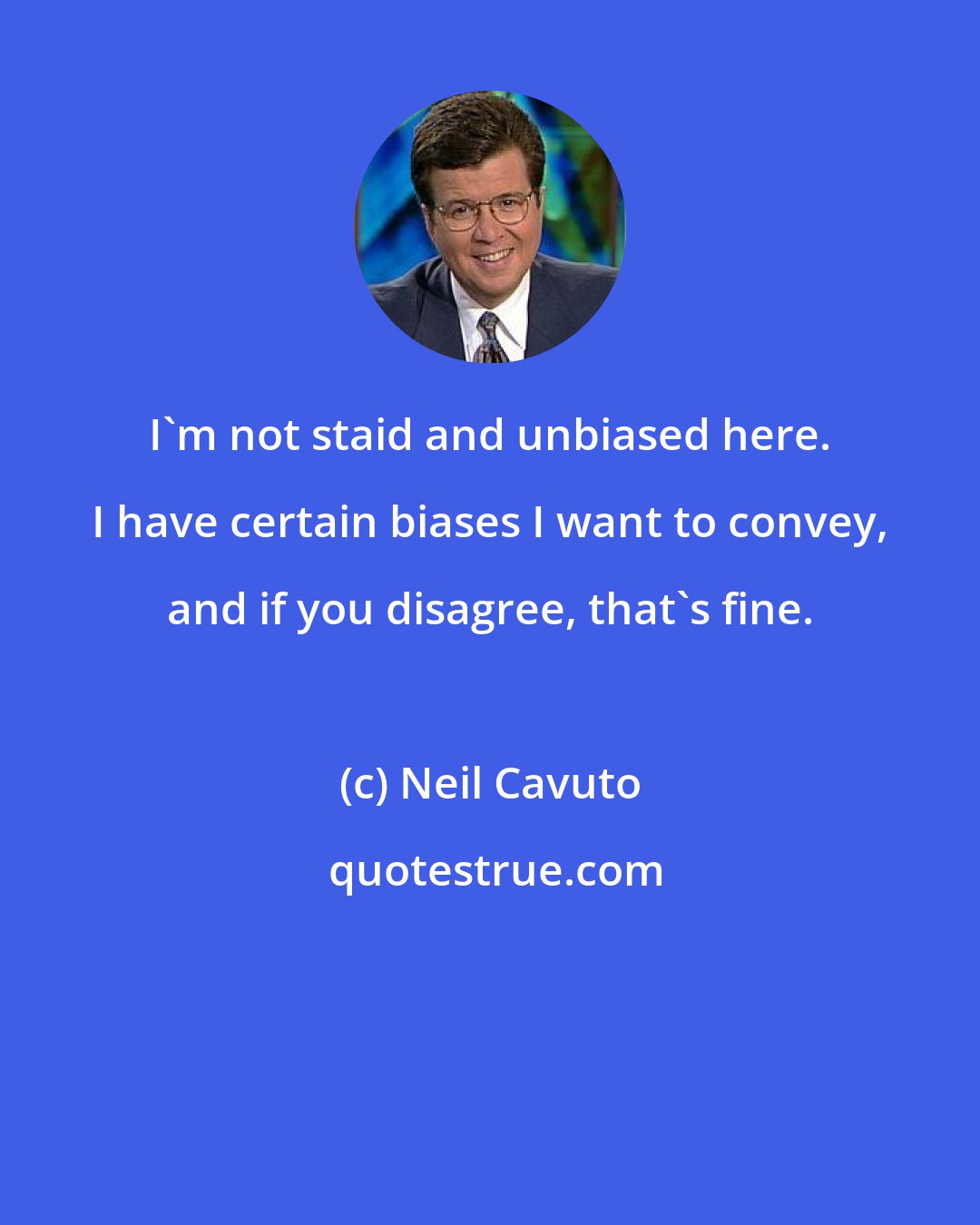 Neil Cavuto: I'm not staid and unbiased here. I have certain biases I want to convey, and if you disagree, that's fine.