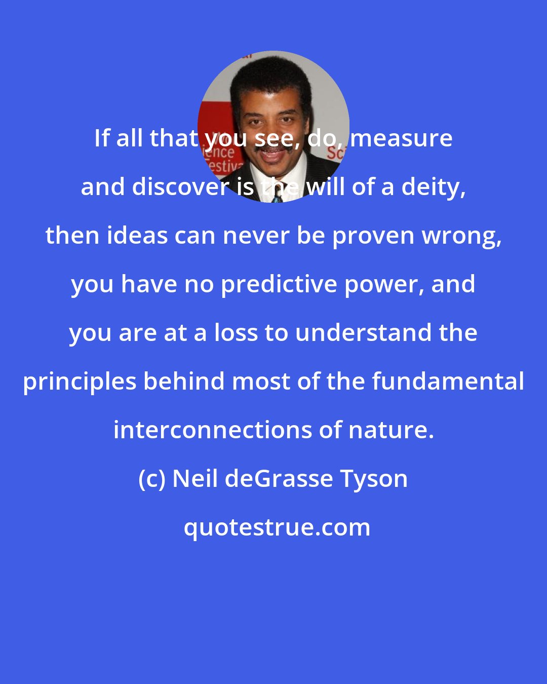 Neil deGrasse Tyson: If all that you see, do, measure and discover is the will of a deity, then ideas can never be proven wrong, you have no predictive power, and you are at a loss to understand the principles behind most of the fundamental interconnections of nature.