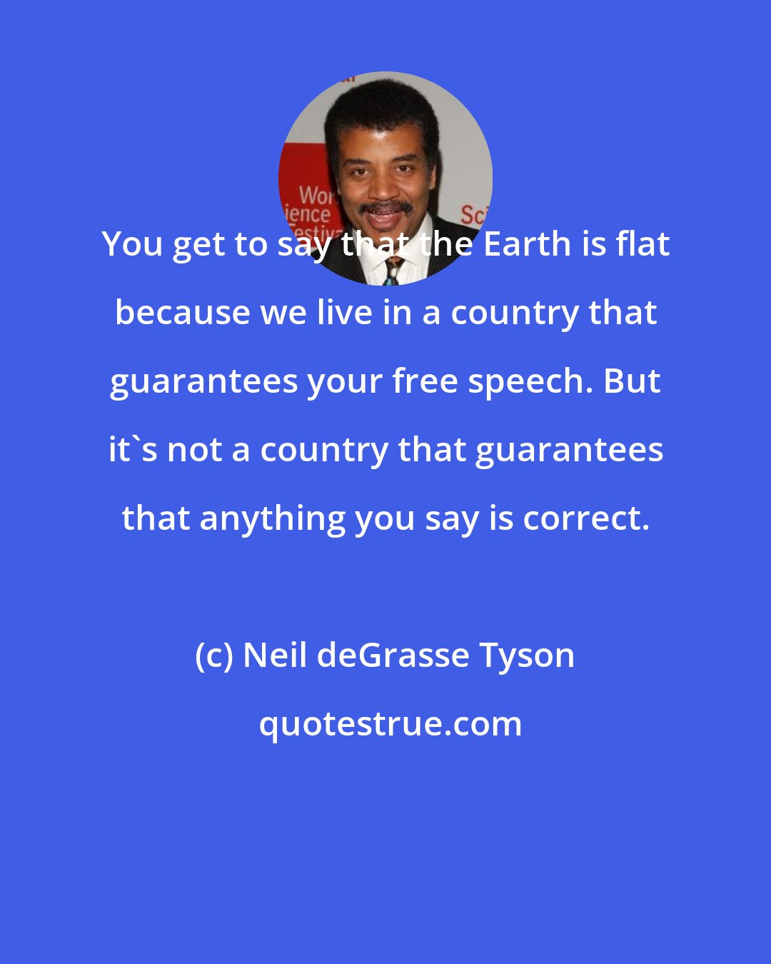 Neil deGrasse Tyson: You get to say that the Earth is flat because we live in a country that guarantees your free speech. But it's not a country that guarantees that anything you say is correct.
