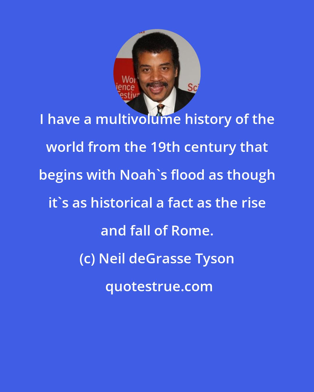 Neil deGrasse Tyson: I have a multivolume history of the world from the 19th century that begins with Noah's flood as though it's as historical a fact as the rise and fall of Rome.